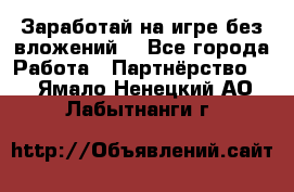 Заработай на игре без вложений! - Все города Работа » Партнёрство   . Ямало-Ненецкий АО,Лабытнанги г.